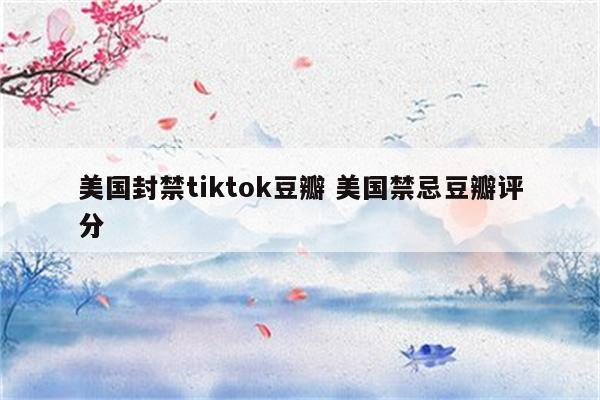 美国封禁tiktok豆瓣 美国禁忌豆瓣评分