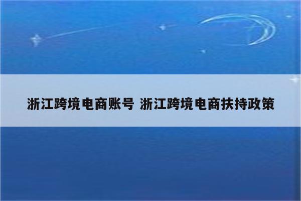 浙江跨境电商账号 浙江跨境电商扶持政策