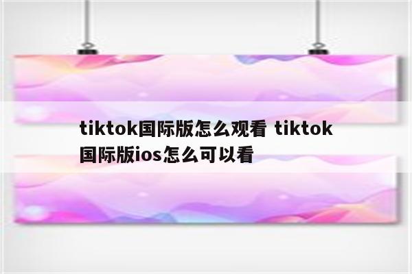 tiktok国际版怎么观看 tiktok国际版ios怎么可以看