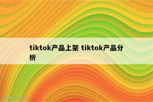 tiktok产品上架 tiktok产品分析