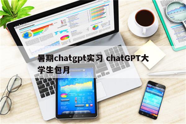 暑期chatgpt实习 chatGPT大学生包月