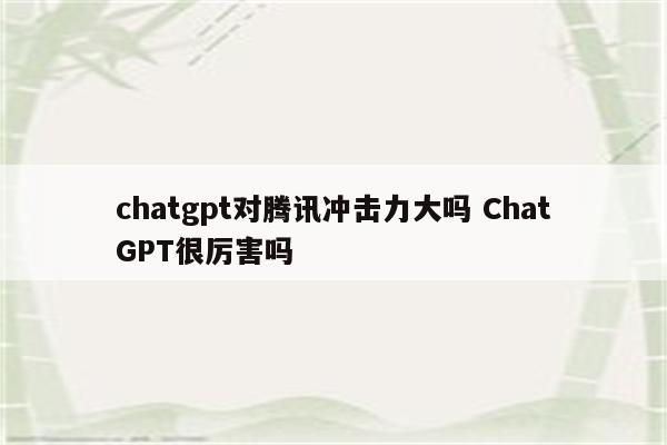 chatgpt对腾讯冲击力大吗 ChatGPT很厉害吗