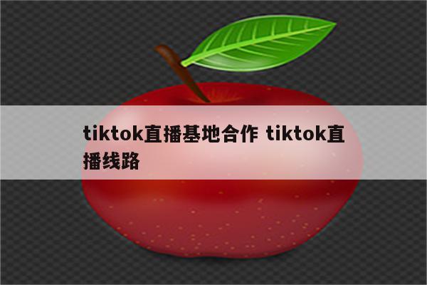 tiktok直播基地合作 tiktok直播线路