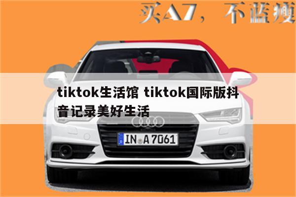 tiktok生活馆 tiktok国际版抖音记录美好生活