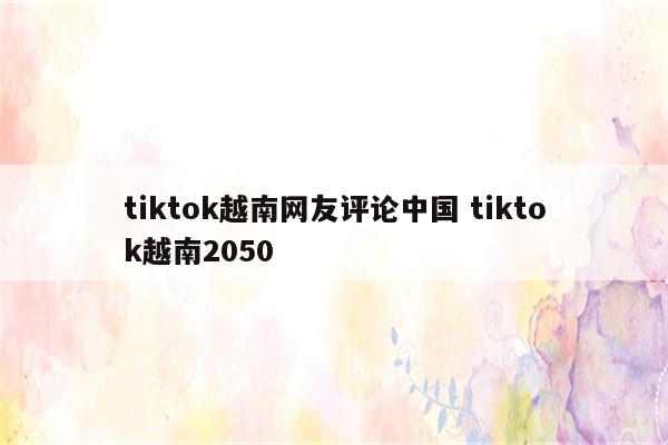 tiktok越南网友评论中国 tiktok越南2050
