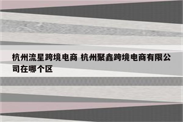杭州流星跨境电商 杭州聚鑫跨境电商有限公司在哪个区