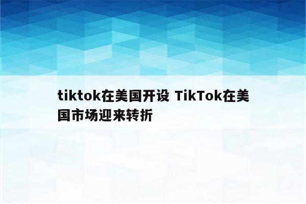 tiktok在美国开设 TikTok在美国市场迎来转折