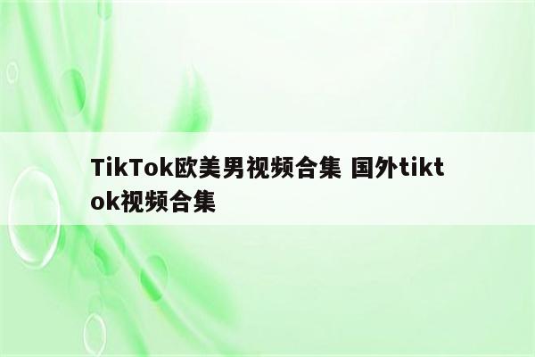 TikTok欧美男视频合集 国外tiktok视频合集