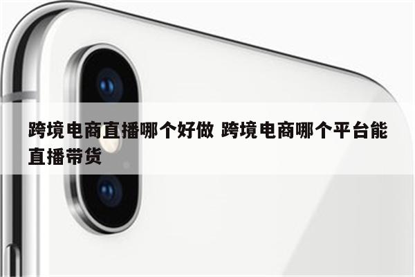跨境电商直播哪个好做 跨境电商哪个平台能直播带货
