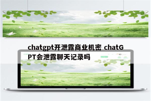 chatgpt开泄露商业机密 chatGPT会泄露聊天记录吗