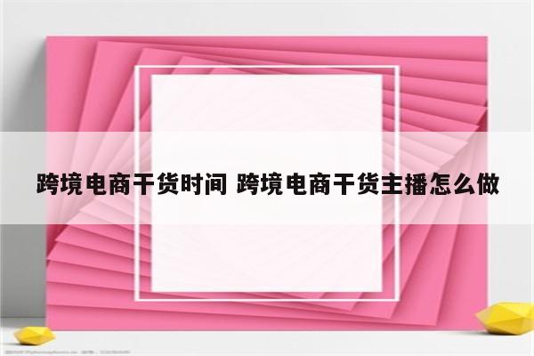 跨境电商干货时间 跨境电商干货主播怎么做