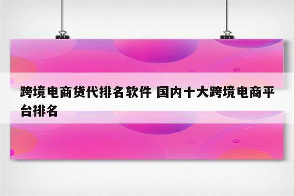 跨境电商货代排名软件 国内十大跨境电商平台排名