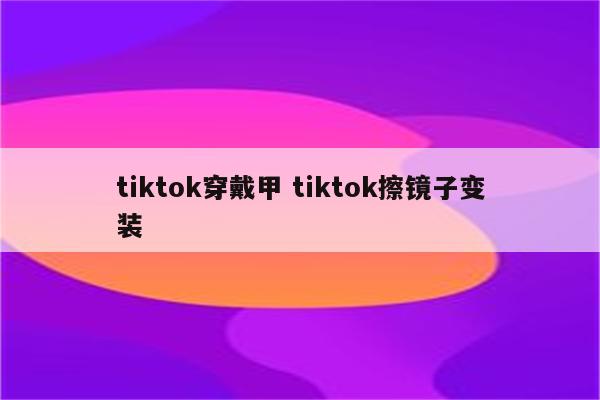 tiktok穿戴甲 tiktok擦镜子变装