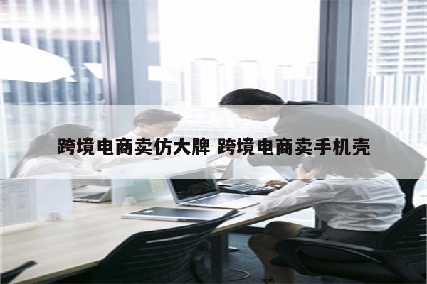 跨境电商卖仿大牌 跨境电商卖手机壳