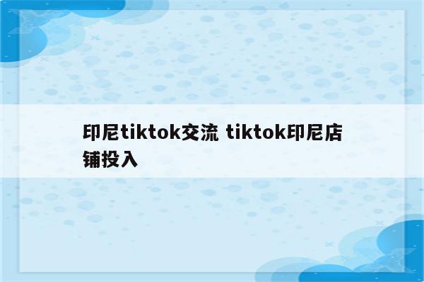 印尼tiktok交流 tiktok印尼店铺投入