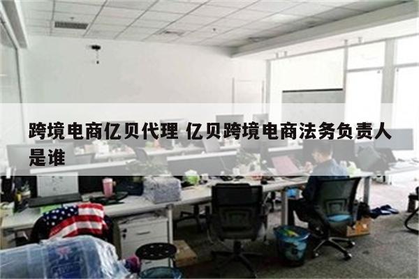 跨境电商亿贝代理 亿贝跨境电商法务负责人是谁