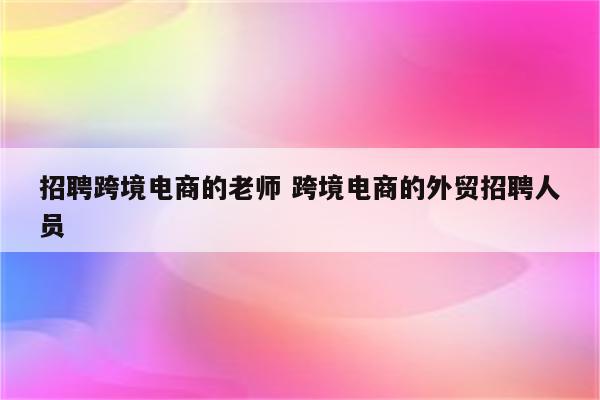 招聘跨境电商的老师 跨境电商的外贸招聘人员