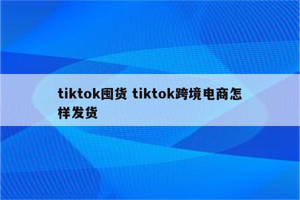 tiktok囤货 tiktok跨境电商怎样发货