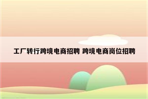 工厂转行跨境电商招聘 跨境电商岗位招聘