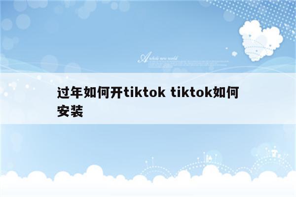 过年如何开tiktok tiktok如何安装
