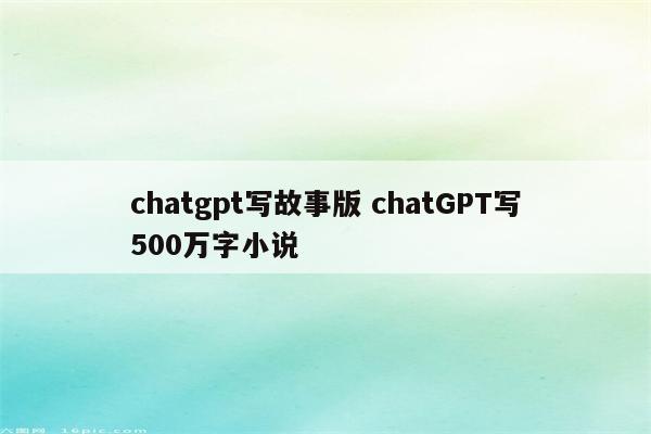 chatgpt写故事版 chatGPT写500万字小说
