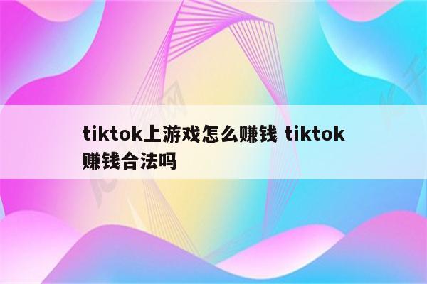 tiktok上游戏怎么赚钱 tiktok赚钱合法吗