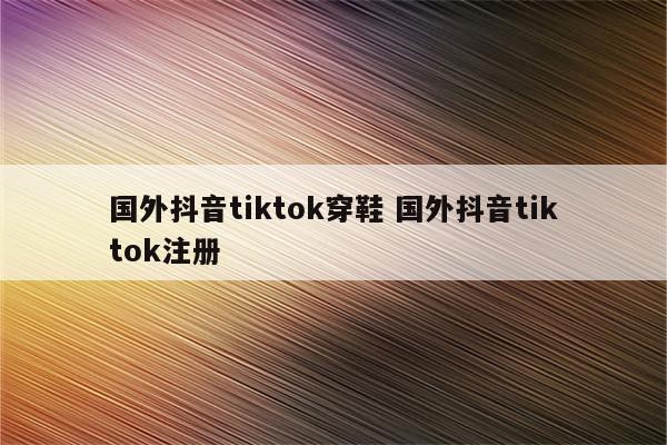 国外抖音tiktok穿鞋 国外抖音tiktok注册