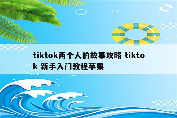tiktok两个人的故事攻略 tiktok 新手入门教程苹果