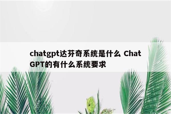chatgpt达芬奇系统是什么 ChatGPT的有什么系统要求