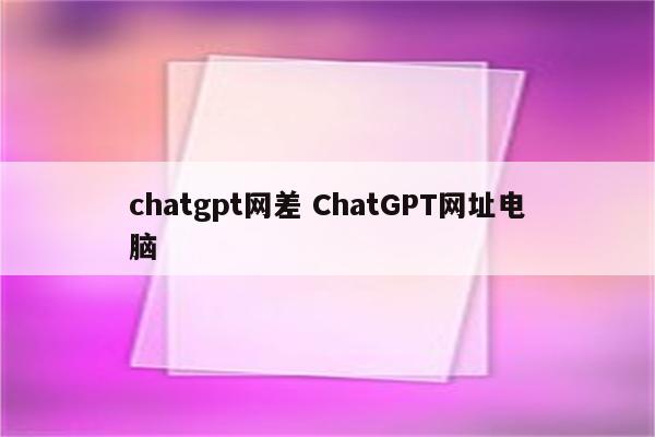 chatgpt网差 ChatGPT网址电脑