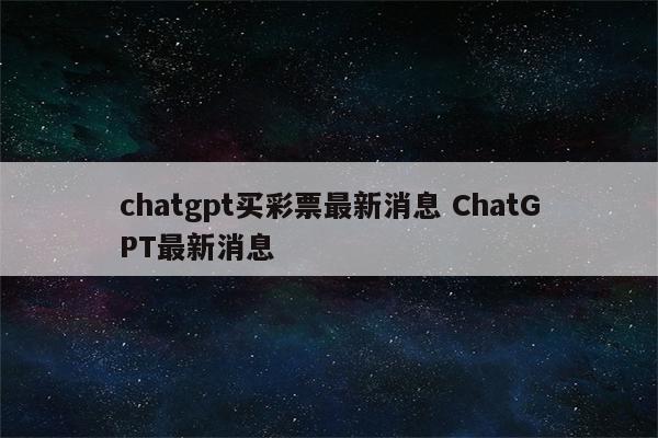 chatgpt买彩票最新消息 ChatGPT最新消息