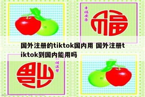 国外注册的tiktok国内用 国外注册tiktok到国内能用吗