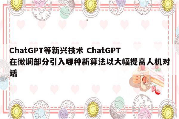 ChatGPT等新兴技术 ChatGPT在微调部分引入哪种新算法以大幅提高人机对话