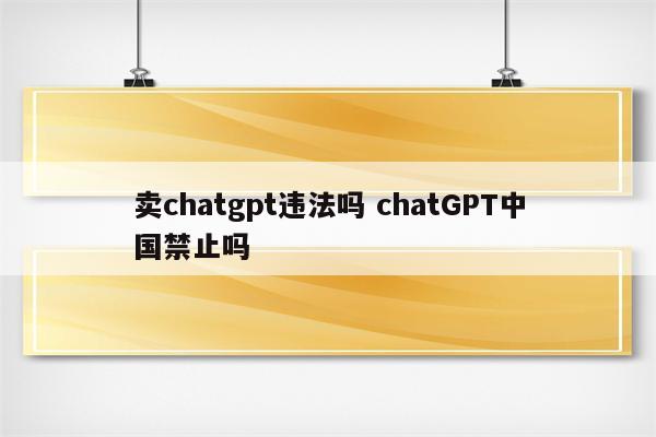 卖chatgpt违法吗 chatGPT中国禁止吗