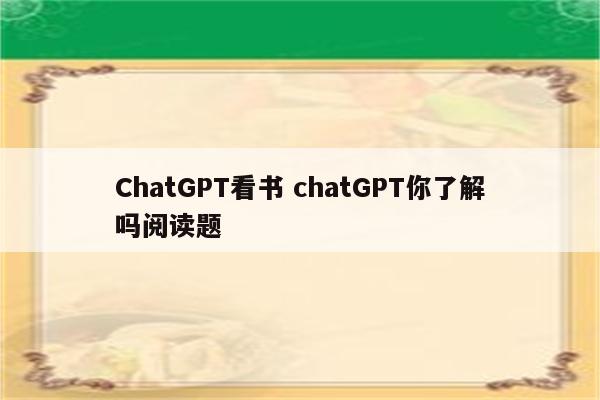 ChatGPT看书 chatGPT你了解吗阅读题