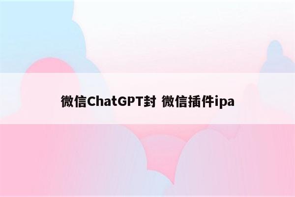 微信ChatGPT封 微信插件ipa
