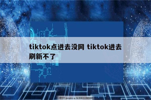 tiktok点进去没网 tiktok进去刷新不了