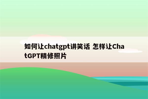 如何让chatgpt讲笑话 怎样让ChatGPT精修照片