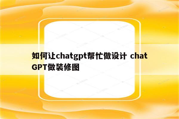如何让chatgpt帮忙做设计 chatGPT做装修图