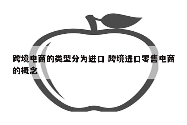 跨境电商的类型分为进口 跨境进口零售电商的概念