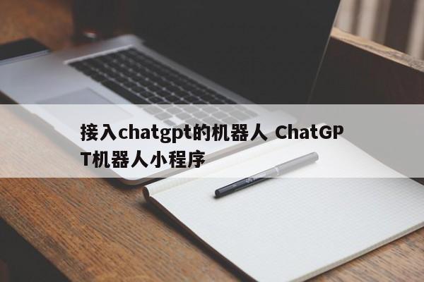 接入chatgpt的机器人 ChatGPT机器人小程序