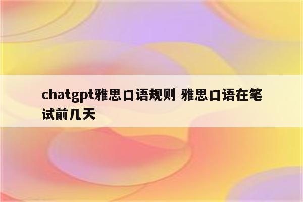 chatgpt雅思口语规则 雅思口语在笔试前几天