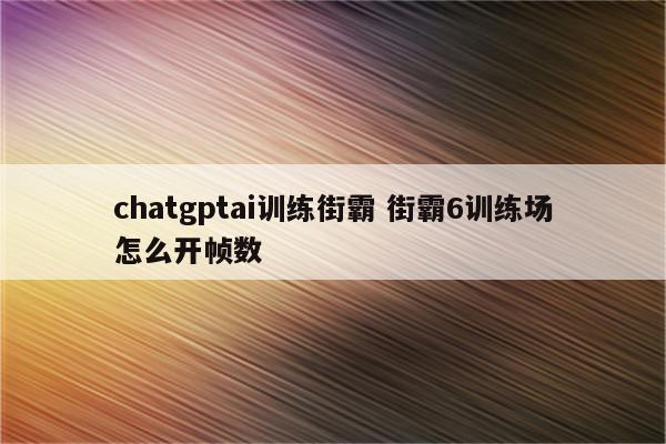chatgptai训练街霸 街霸6训练场怎么开帧数