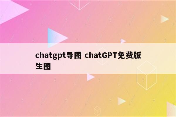 chatgpt导图 chatGPT免费版生图