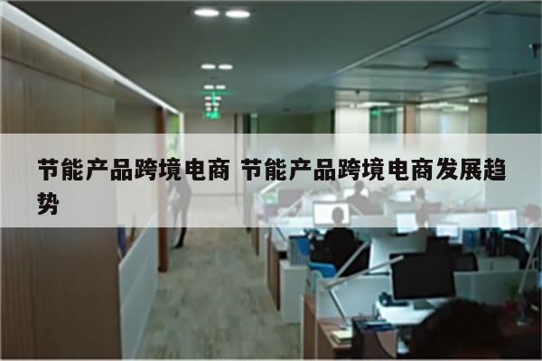 节能产品跨境电商 节能产品跨境电商发展趋势