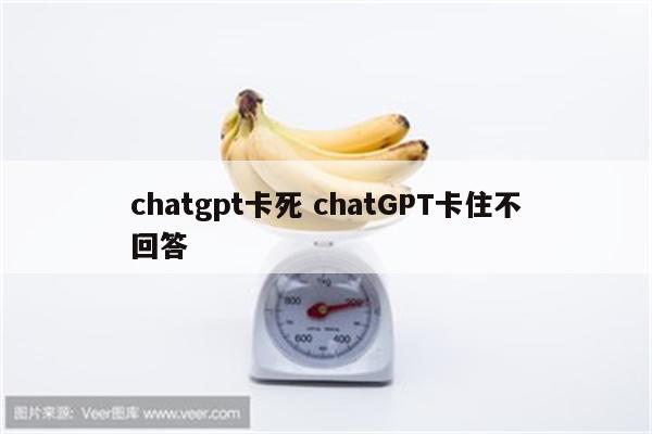 chatgpt卡死 chatGPT卡住不回答