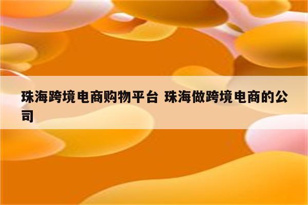 珠海跨境电商购物平台 珠海做跨境电商的公司