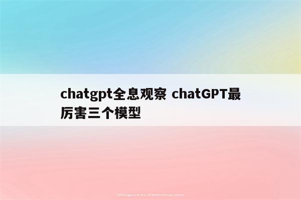 chatgpt全息观察 chatGPT最厉害三个模型