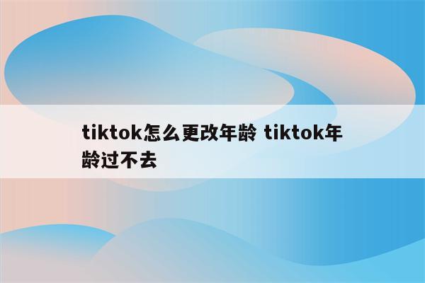 tiktok怎么更改年龄 tiktok年龄过不去