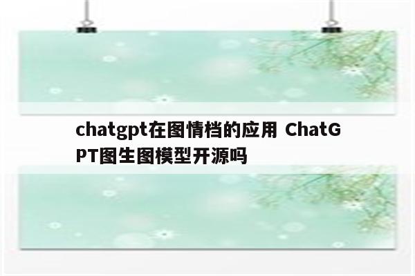 chatgpt在图情档的应用 ChatGPT图生图模型开源吗